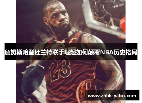 詹姆斯哈登杜兰特联手崛起如何颠覆NBA历史格局